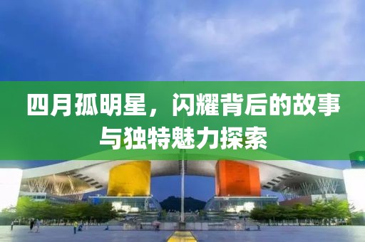 四月孤明星，闪耀背后的故事与独特魅力探索