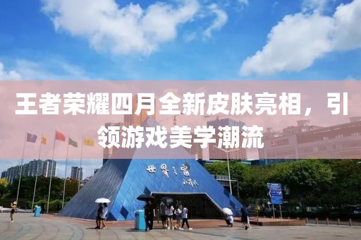 王者荣耀四月全新皮肤亮相，引领游戏美学潮流