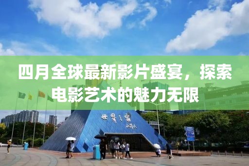 四月全球最新影片盛宴，探索电影艺术的魅力无限