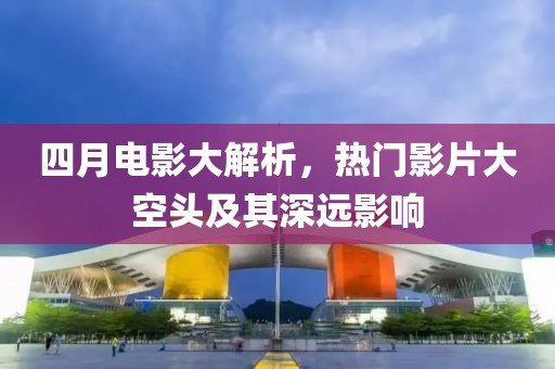 四月电影大解析，热门影片大空头及其深远影响