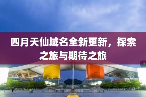 四月天仙域名全新更新，探索之旅与期待之旅
