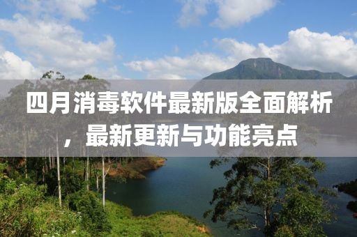 四月消毒软件最新版全面解析，最新更新与功能亮点
