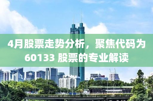 4月股票走势分析，聚焦代码为60133 股票的专业解读