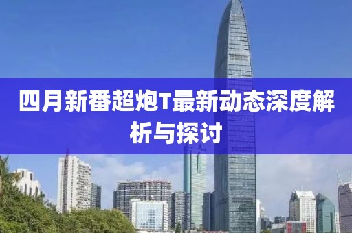 四月新番超炮T最新动态深度解析与探讨