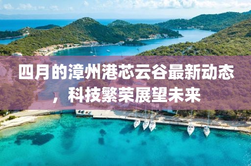 四月的漳州港芯云谷最新动态，科技繁荣展望未来