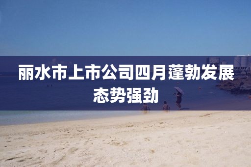 丽水市上市公司四月蓬勃发展态势强劲