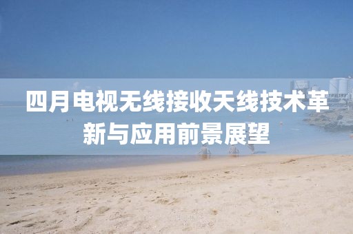 四月电视无线接收天线技术革新与应用前景展望