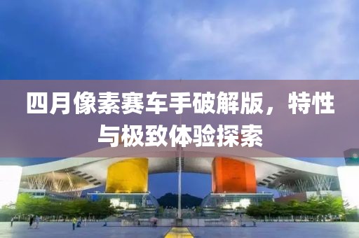 四月像素赛车手破解版，特性与极致体验探索