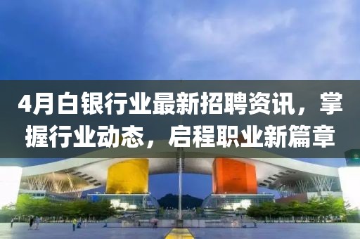 4月白银行业最新招聘资讯，掌握行业动态，启程职业新篇章
