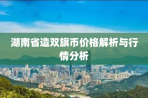 湖南省造双旗币价格解析与行情分析