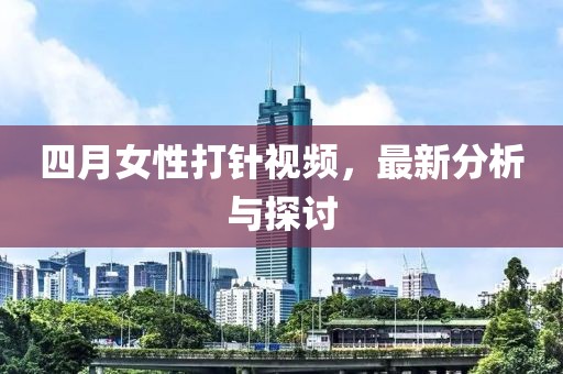 四月女性打针视频，最新分析与探讨