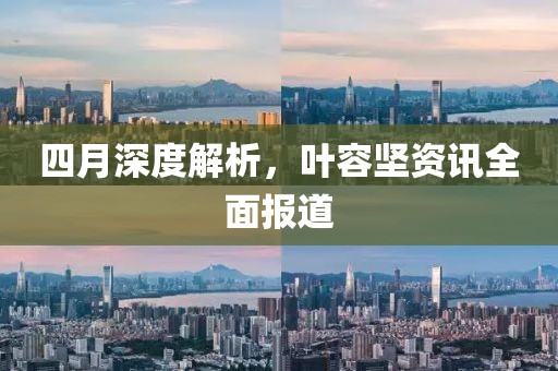 四月深度解析，叶容坚资讯全面报道