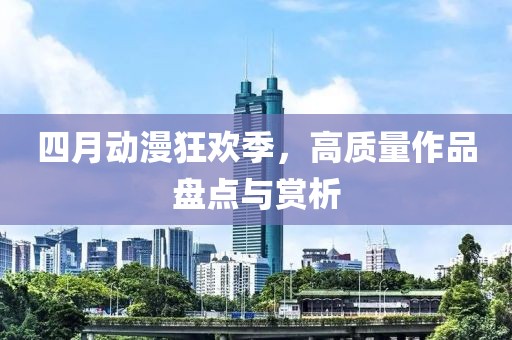 四月动漫狂欢季，高质量作品盘点与赏析
