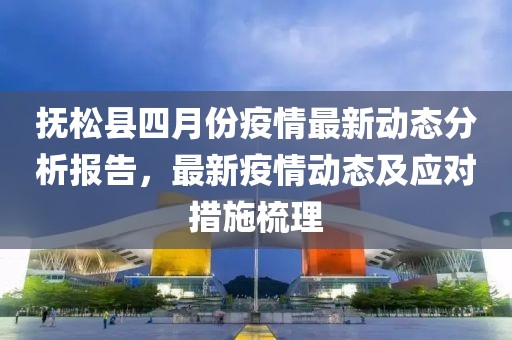 抚松县四月份疫情最新动态分析报告，最新疫情动态及应对措施梳理