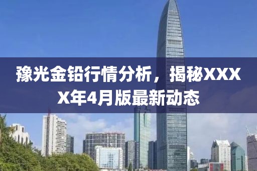 豫光金铅行情分析，揭秘XXXX年4月版最新动态