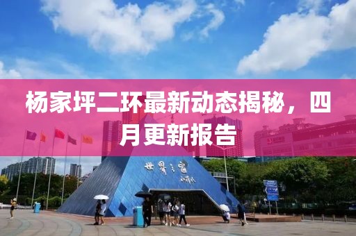 杨家坪二环最新动态揭秘，四月更新报告