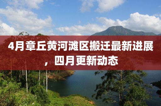 4月章丘黄河滩区搬迁最新进展，四月更新动态