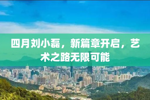 四月刘小磊，新篇章开启，艺术之路无限可能