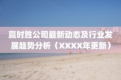 赢时胜公司最新动态及行业发展趋势分析（XXXX年更新）