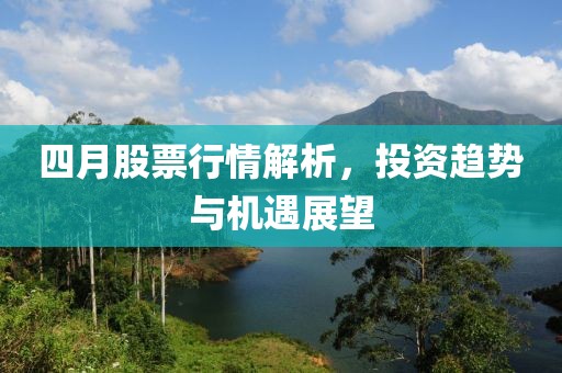 四月股票行情解析，投资趋势与机遇展望