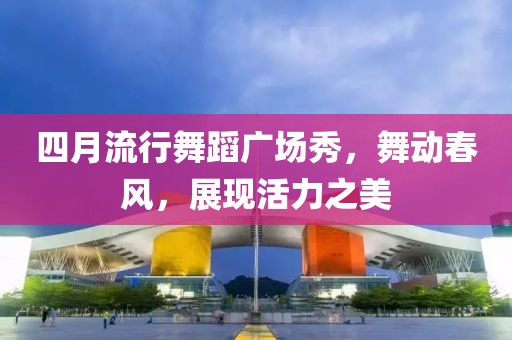 四月流行舞蹈广场秀，舞动春风，展现活力之美