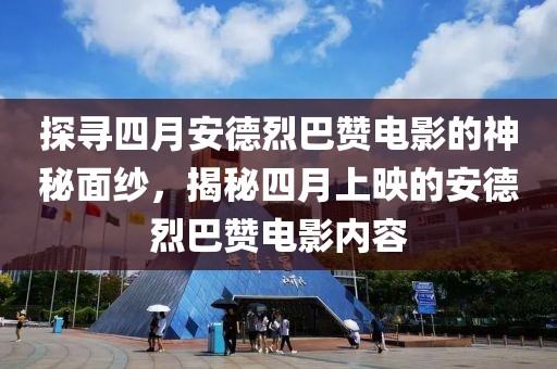 探寻四月安德烈巴赞电影的神秘面纱，揭秘四月上映的安德烈巴赞电影内容