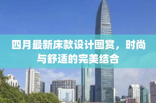 四月最新床款设计图赏，时尚与舒适的完美结合