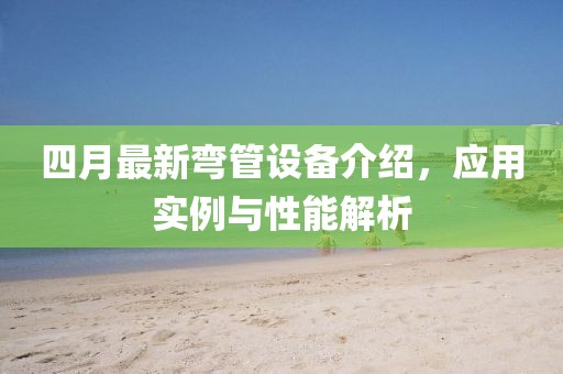 四月最新弯管设备介绍，应用实例与性能解析