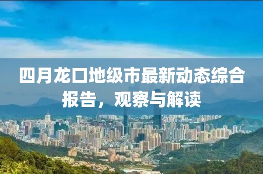 四月龙口地级市最新动态综合报告，观察与解读