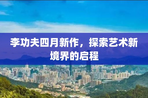 李功夫四月新作，探索艺术新境界的启程