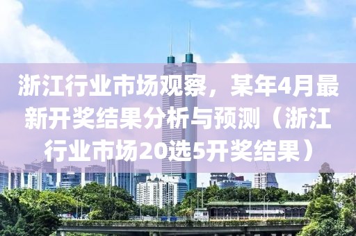 浙江行业市场观察，某年4月最新开奖结果分析与预测（浙江行业市场20选5开奖结果）