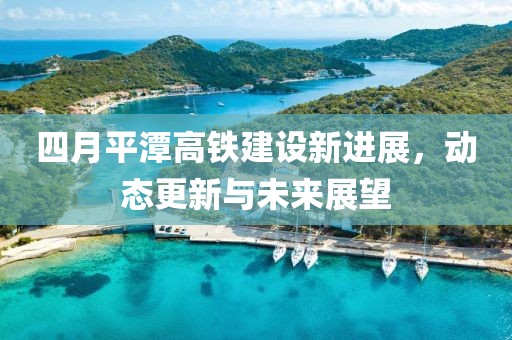 四月平潭高铁建设新进展，动态更新与未来展望