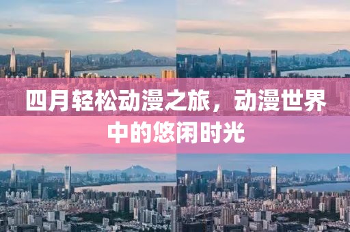 四月轻松动漫之旅，动漫世界中的悠闲时光