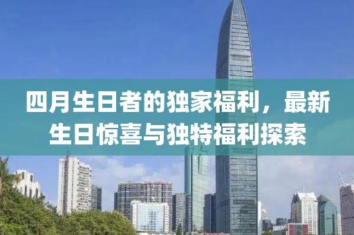四月生日者的独家福利，最新生日惊喜与独特福利探索