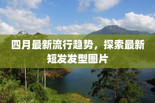 四月最新流行趋势，探索最新短发发型图片