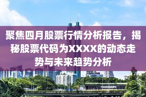 聚焦四月股票行情分析报告，揭秘股票代码为XXXX的动态走势与未来趋势分析