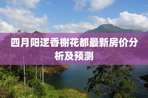 四月阳逻香榭花都最新房价分析及预测