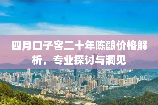 四月口子窖二十年陈酿价格解析，专业探讨与洞见
