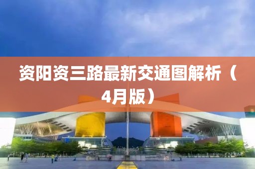 资阳资三路最新交通图解析（4月版）