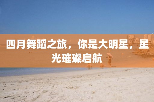 四月舞蹈之旅，你是大明星，星光璀璨启航