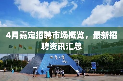 4月嘉定招聘市场概览，最新招聘资讯汇总