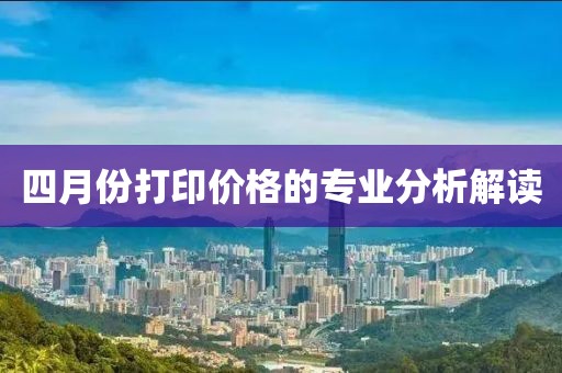 四月份打印价格的专业分析解读