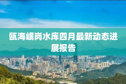 瓯海岷岗水库四月最新动态进展报告