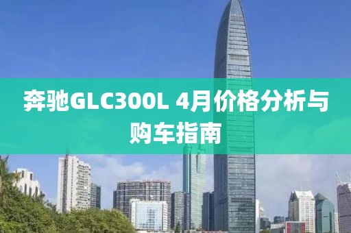 奔驰GLC300L 4月价格分析与购车指南