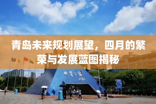 青岛未来规划展望，四月的繁荣与发展蓝图揭秘
