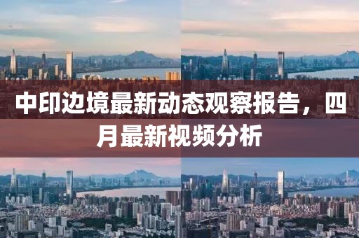中印边境最新动态观察报告，四月最新视频分析