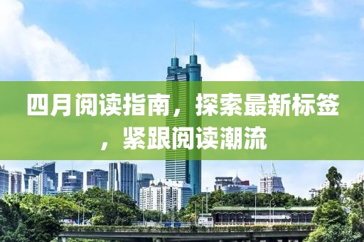 四月阅读指南，探索最新标签，紧跟阅读潮流