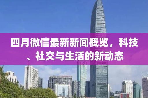 四月微信最新新闻概览，科技、社交与生活的新动态