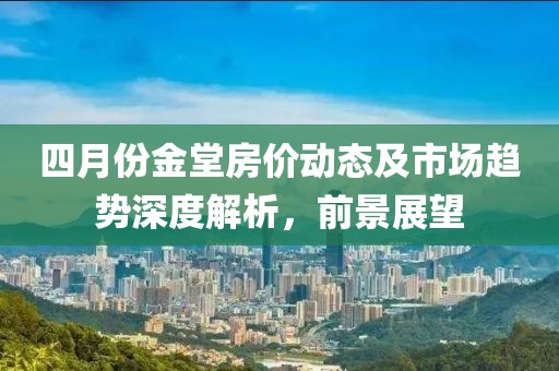 四月份金堂房价动态及市场趋势深度解析，前景展望