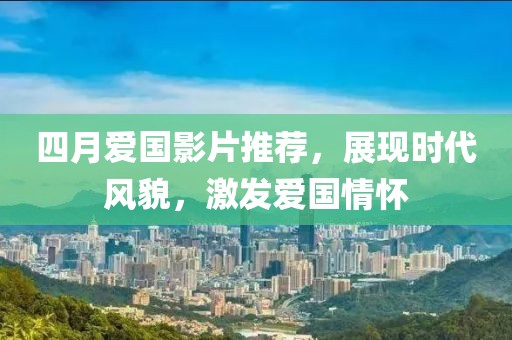 四月爱国影片推荐，展现时代风貌，激发爱国情怀